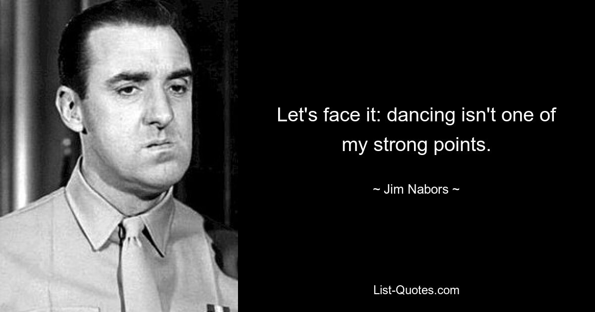 Let's face it: dancing isn't one of my strong points. — © Jim Nabors