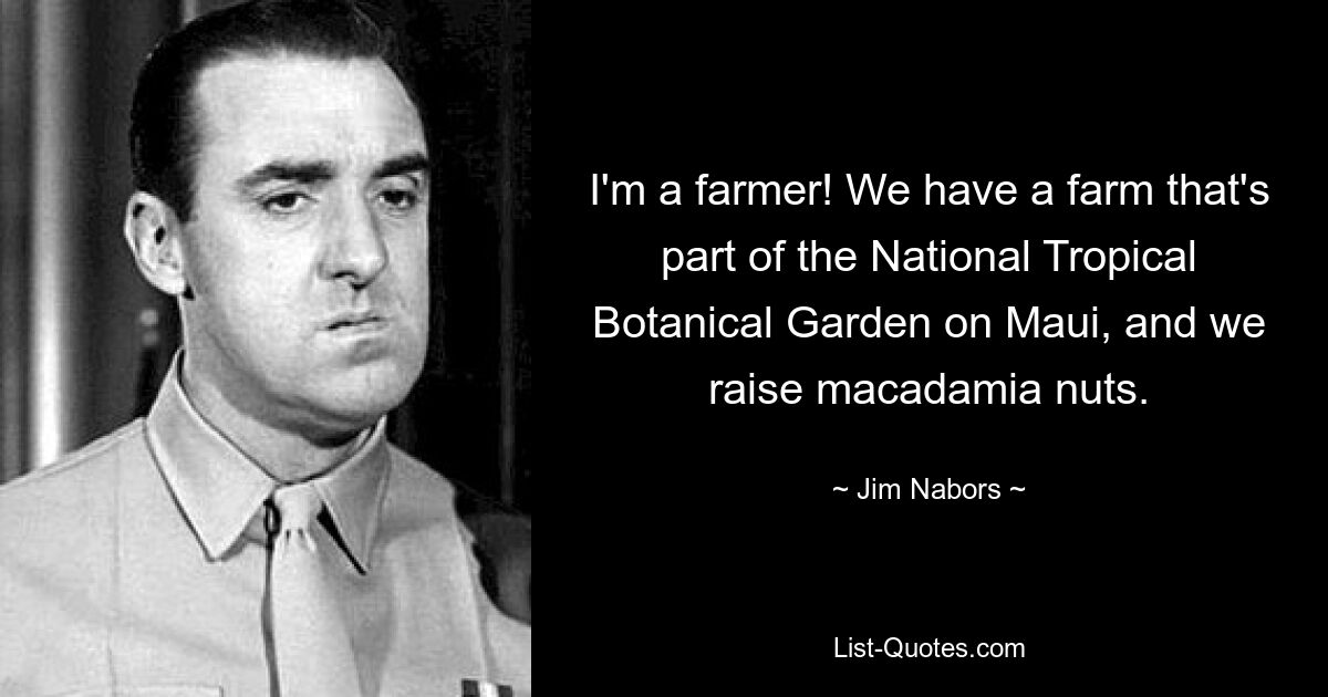 I'm a farmer! We have a farm that's part of the National Tropical Botanical Garden on Maui, and we raise macadamia nuts. — © Jim Nabors