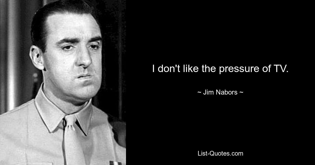 I don't like the pressure of TV. — © Jim Nabors