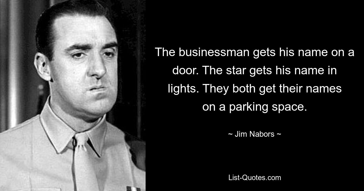 The businessman gets his name on a door. The star gets his name in lights. They both get their names on a parking space. — © Jim Nabors