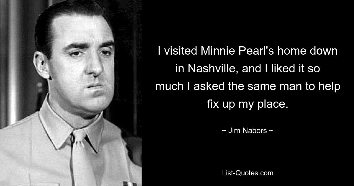 I visited Minnie Pearl's home down in Nashville, and I liked it so much I asked the same man to help fix up my place. — © Jim Nabors