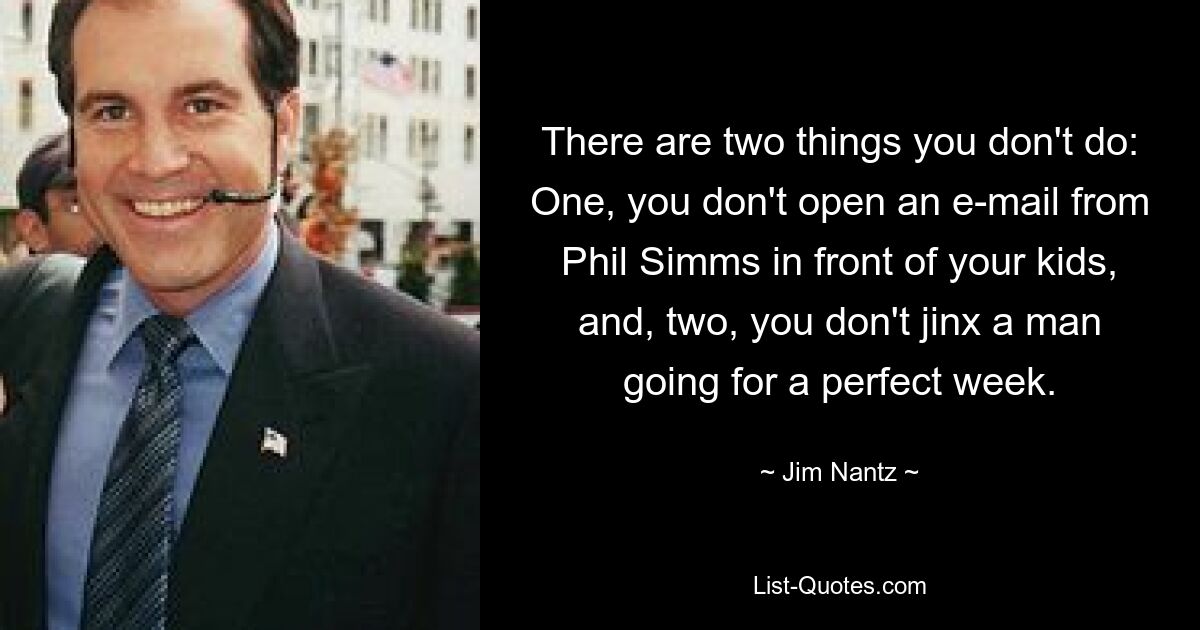 There are two things you don't do: One, you don't open an e-mail from Phil Simms in front of your kids, and, two, you don't jinx a man going for a perfect week. — © Jim Nantz