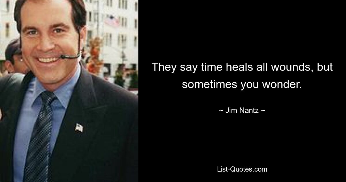 They say time heals all wounds, but sometimes you wonder. — © Jim Nantz