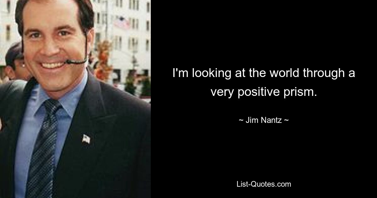 I'm looking at the world through a very positive prism. — © Jim Nantz