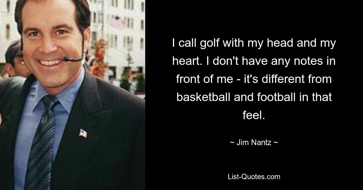 I call golf with my head and my heart. I don't have any notes in front of me - it's different from basketball and football in that feel. — © Jim Nantz