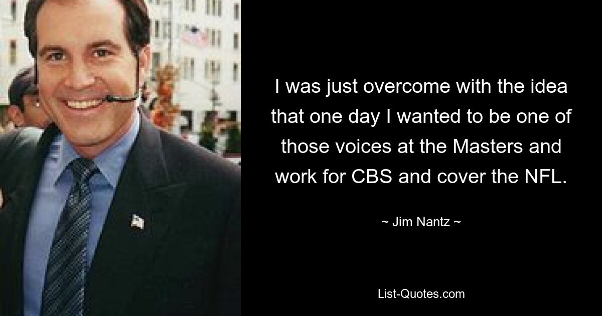 I was just overcome with the idea that one day I wanted to be one of those voices at the Masters and work for CBS and cover the NFL. — © Jim Nantz