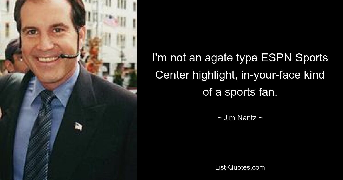 I'm not an agate type ESPN Sports Center highlight, in-your-face kind of a sports fan. — © Jim Nantz