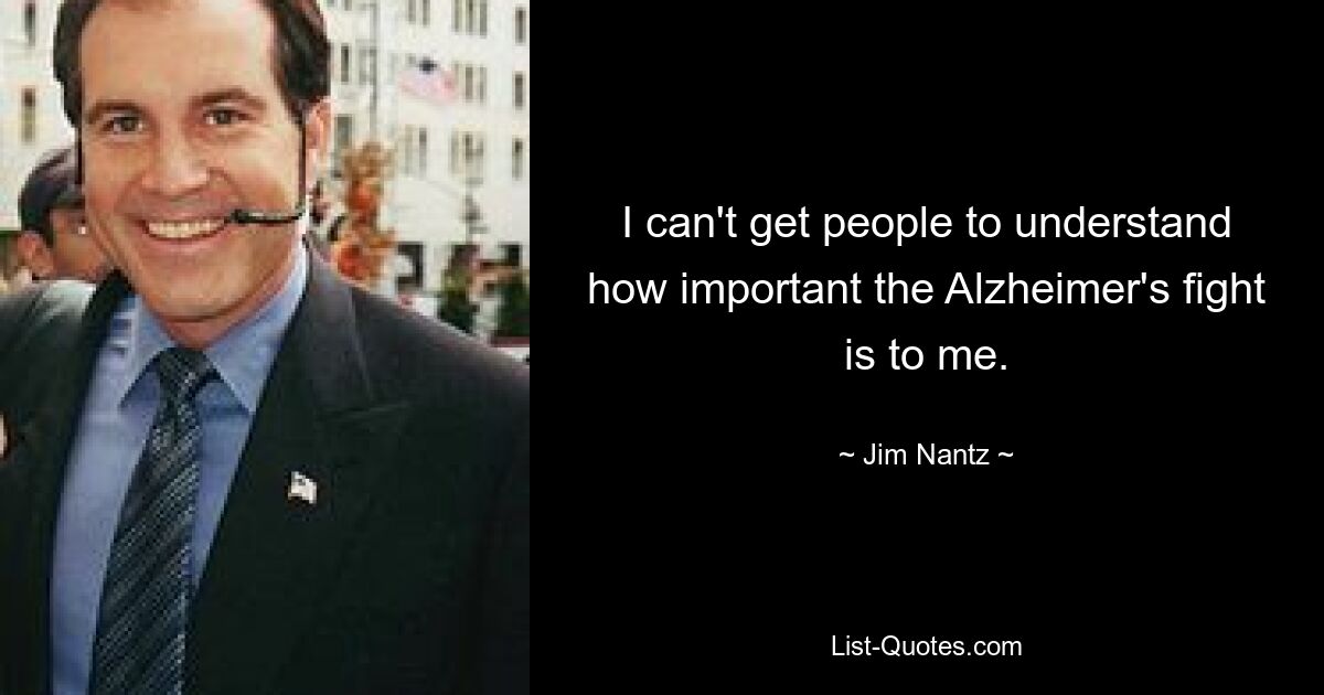 I can't get people to understand how important the Alzheimer's fight is to me. — © Jim Nantz