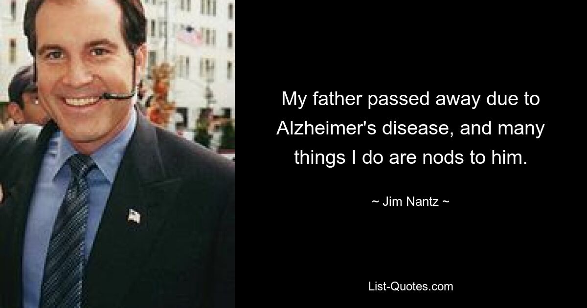 My father passed away due to Alzheimer's disease, and many things I do are nods to him. — © Jim Nantz