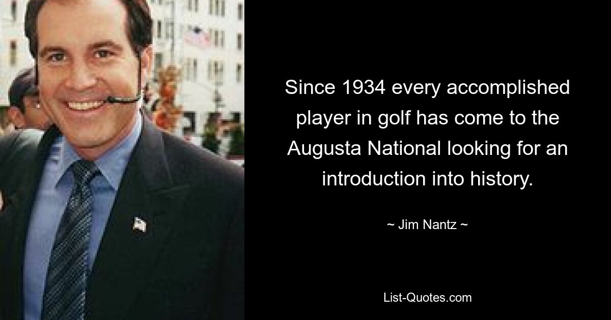 Since 1934 every accomplished player in golf has come to the Augusta National looking for an introduction into history. — © Jim Nantz