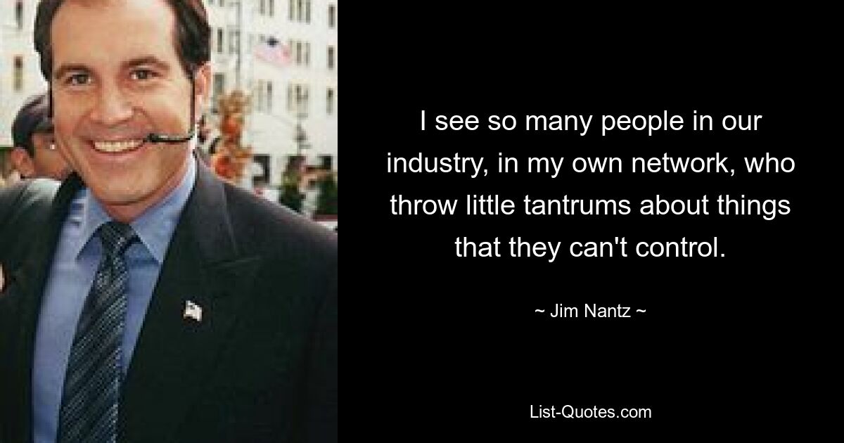 I see so many people in our industry, in my own network, who throw little tantrums about things that they can't control. — © Jim Nantz