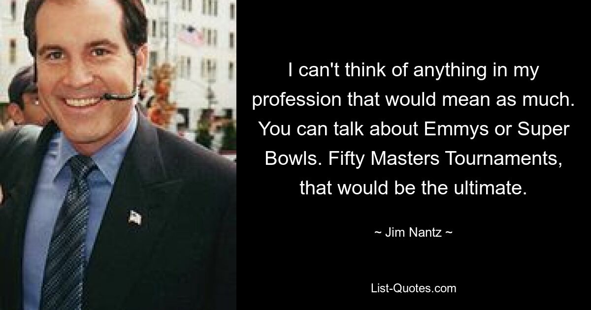 I can't think of anything in my profession that would mean as much. You can talk about Emmys or Super Bowls. Fifty Masters Tournaments, that would be the ultimate. — © Jim Nantz