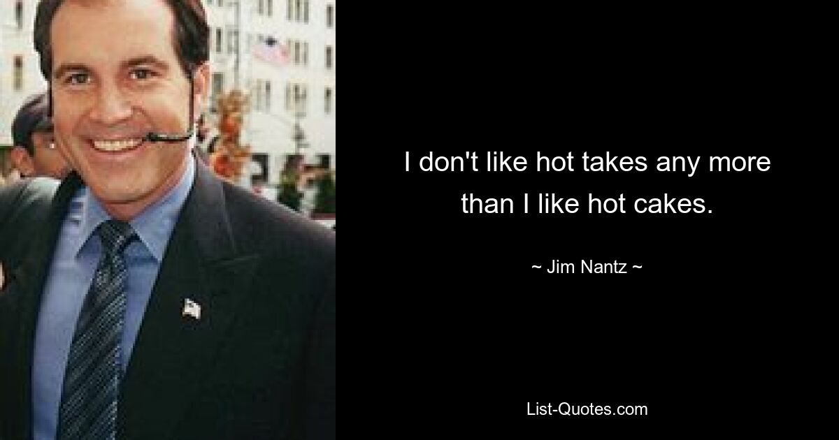 I don't like hot takes any more than I like hot cakes. — © Jim Nantz