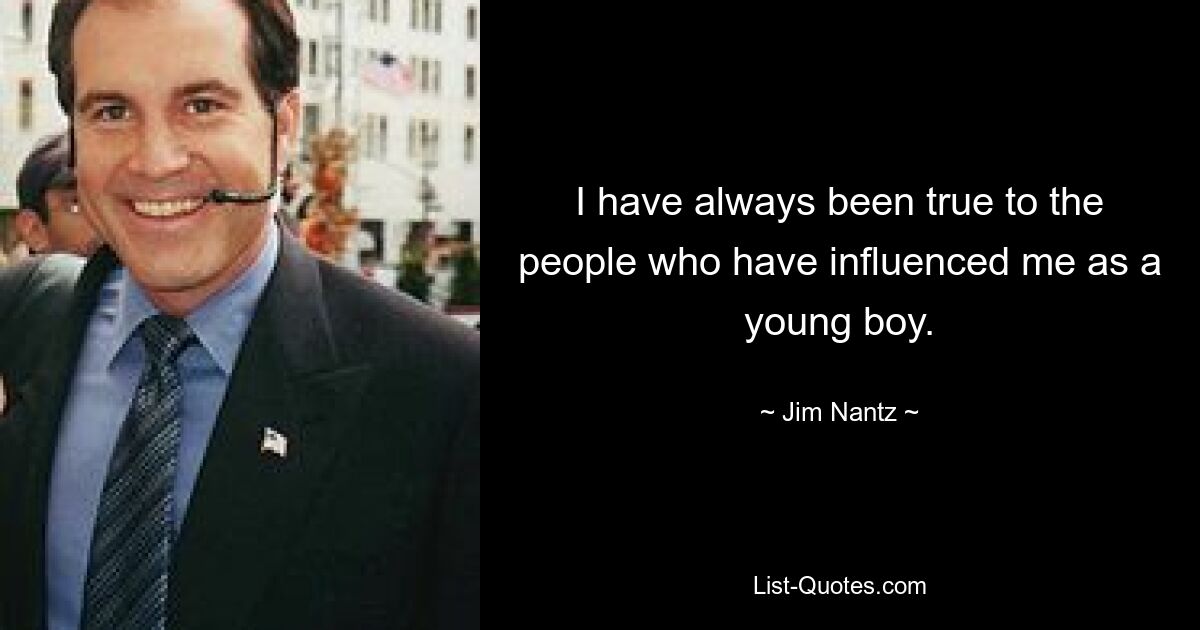 I have always been true to the people who have influenced me as a young boy. — © Jim Nantz