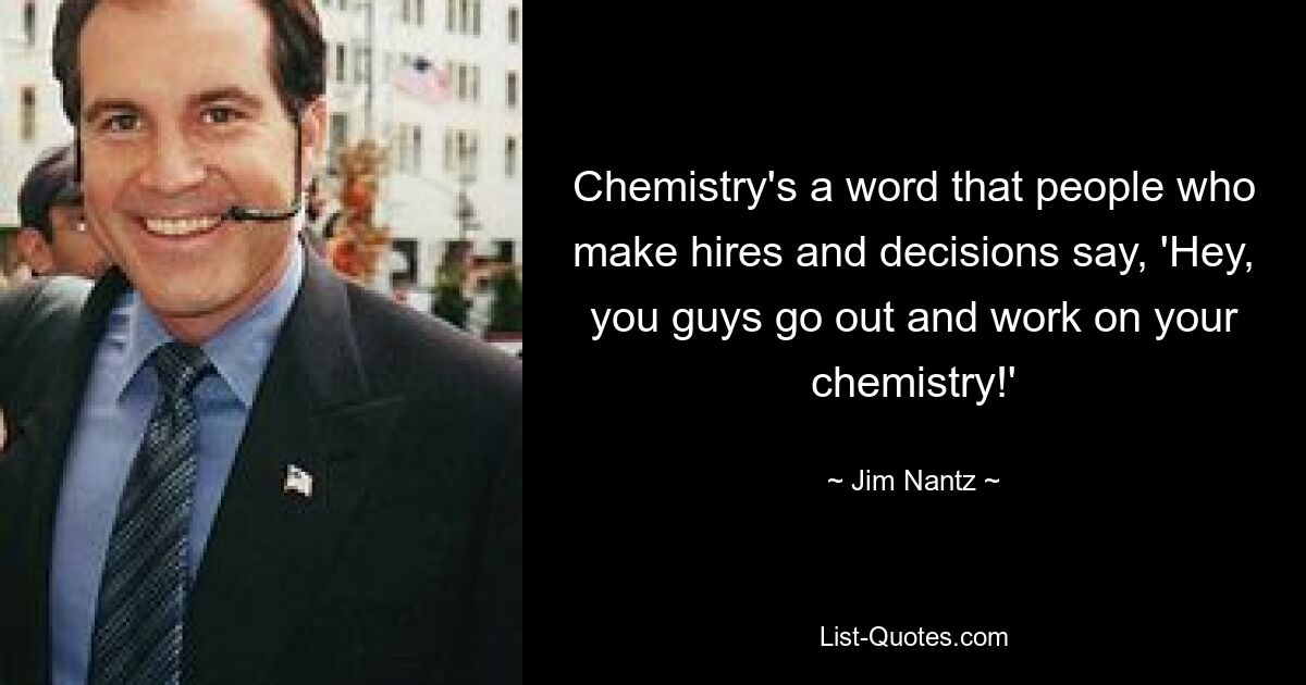 Chemistry's a word that people who make hires and decisions say, 'Hey, you guys go out and work on your chemistry!' — © Jim Nantz