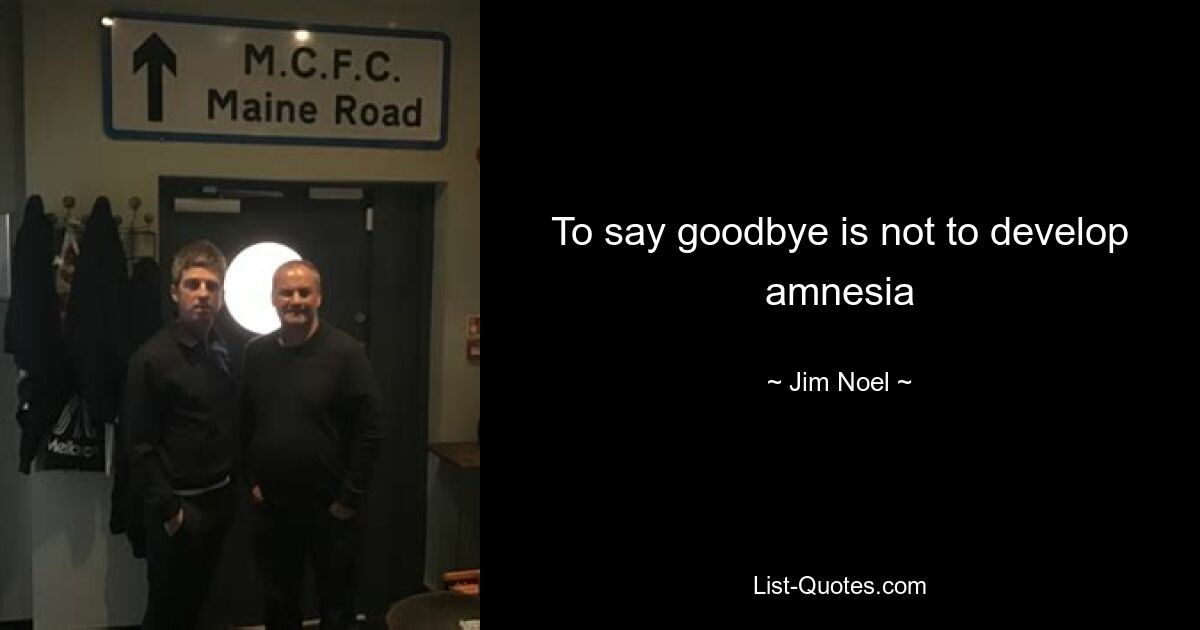 To say goodbye is not to develop amnesia — © Jim Noel