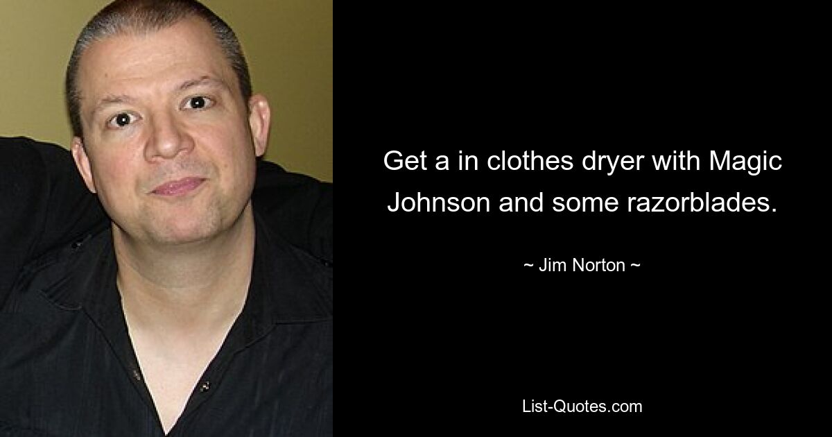 Get a in clothes dryer with Magic Johnson and some razorblades. — © Jim Norton