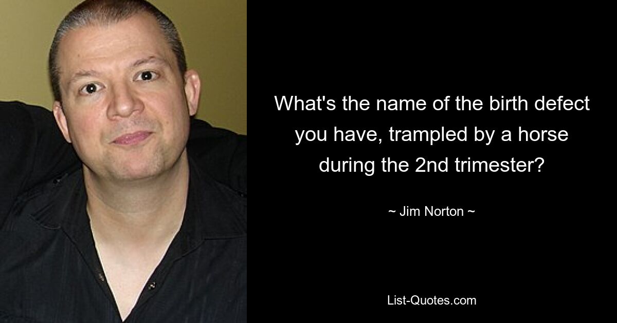 What's the name of the birth defect you have, trampled by a horse during the 2nd trimester? — © Jim Norton