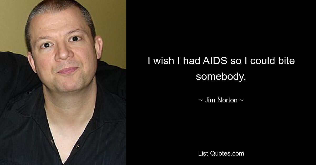 I wish I had AIDS so I could bite somebody. — © Jim Norton