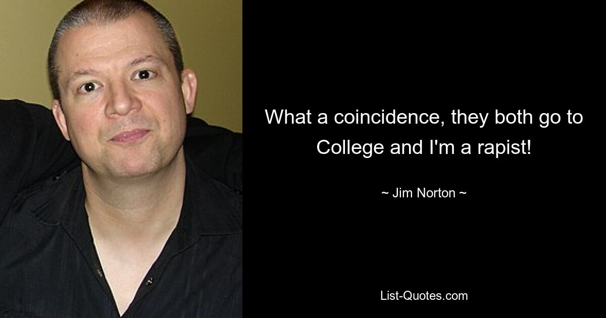 What a coincidence, they both go to College and I'm a rapist! — © Jim Norton