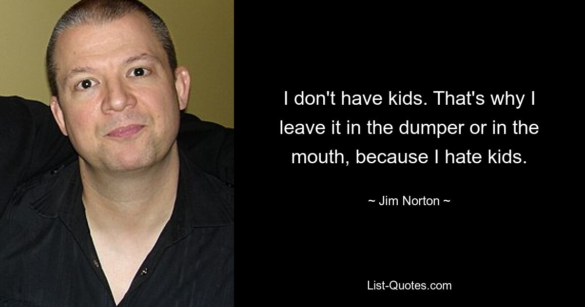 I don't have kids. That's why I leave it in the dumper or in the mouth, because I hate kids. — © Jim Norton