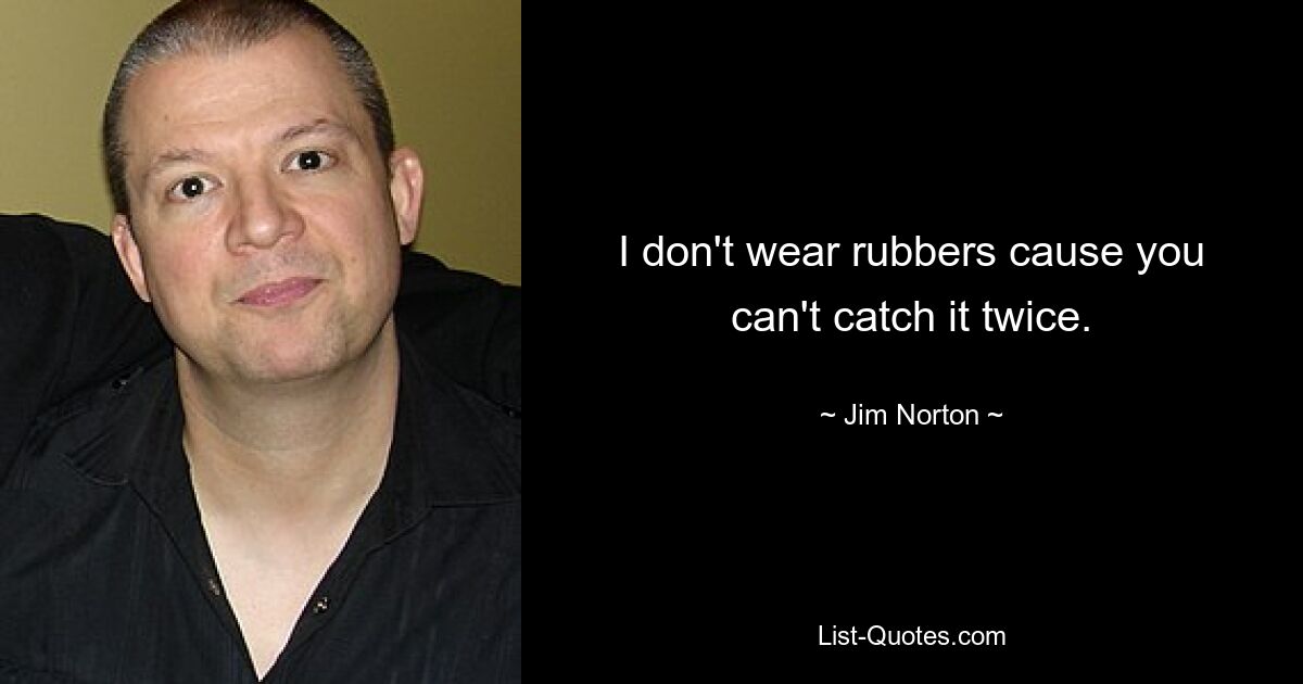 I don't wear rubbers cause you can't catch it twice. — © Jim Norton