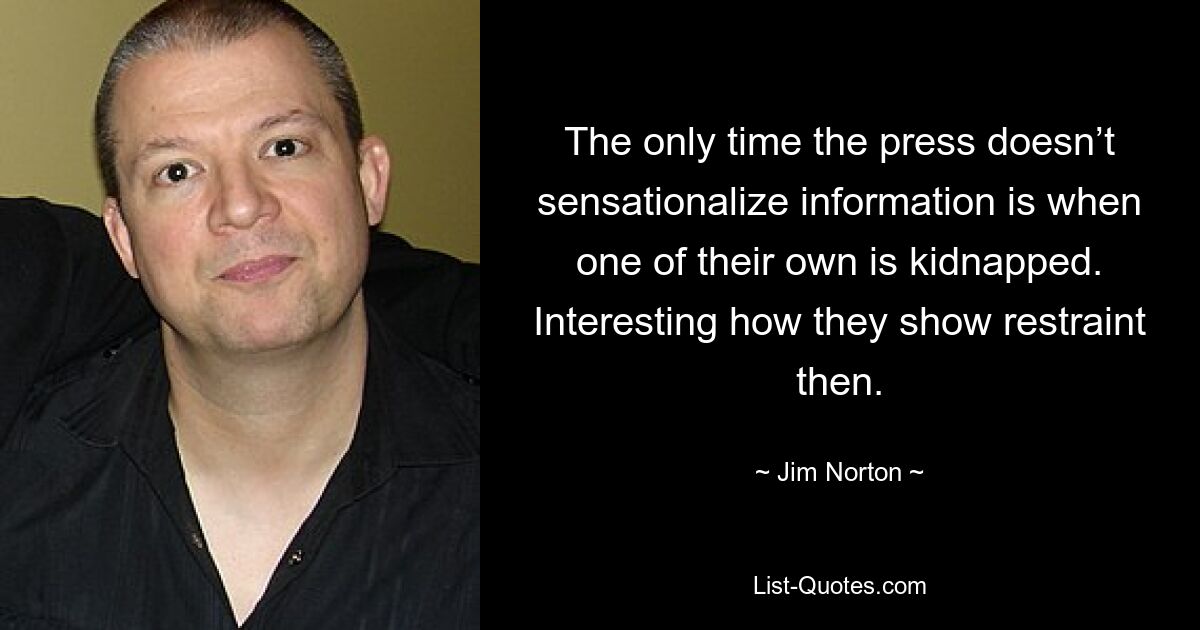 The only time the press doesn’t sensationalize information is when one of their own is kidnapped. Interesting how they show restraint then. — © Jim Norton