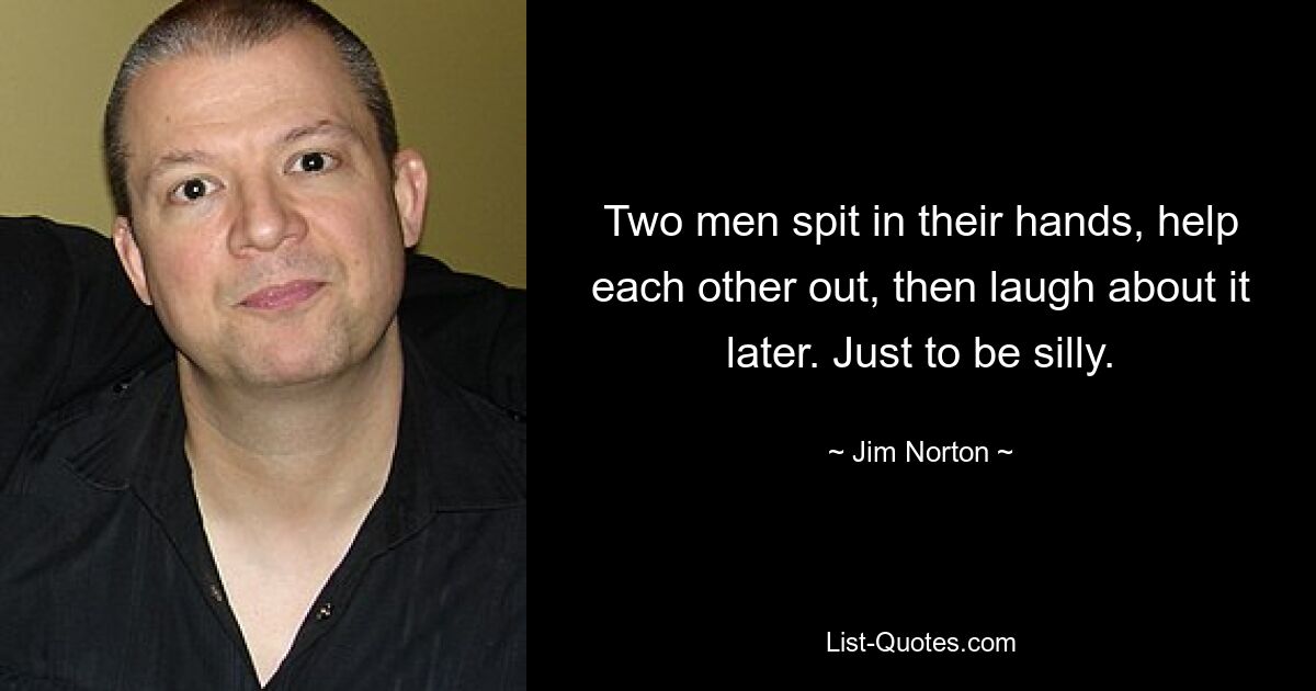 Two men spit in their hands, help each other out, then laugh about it later. Just to be silly. — © Jim Norton