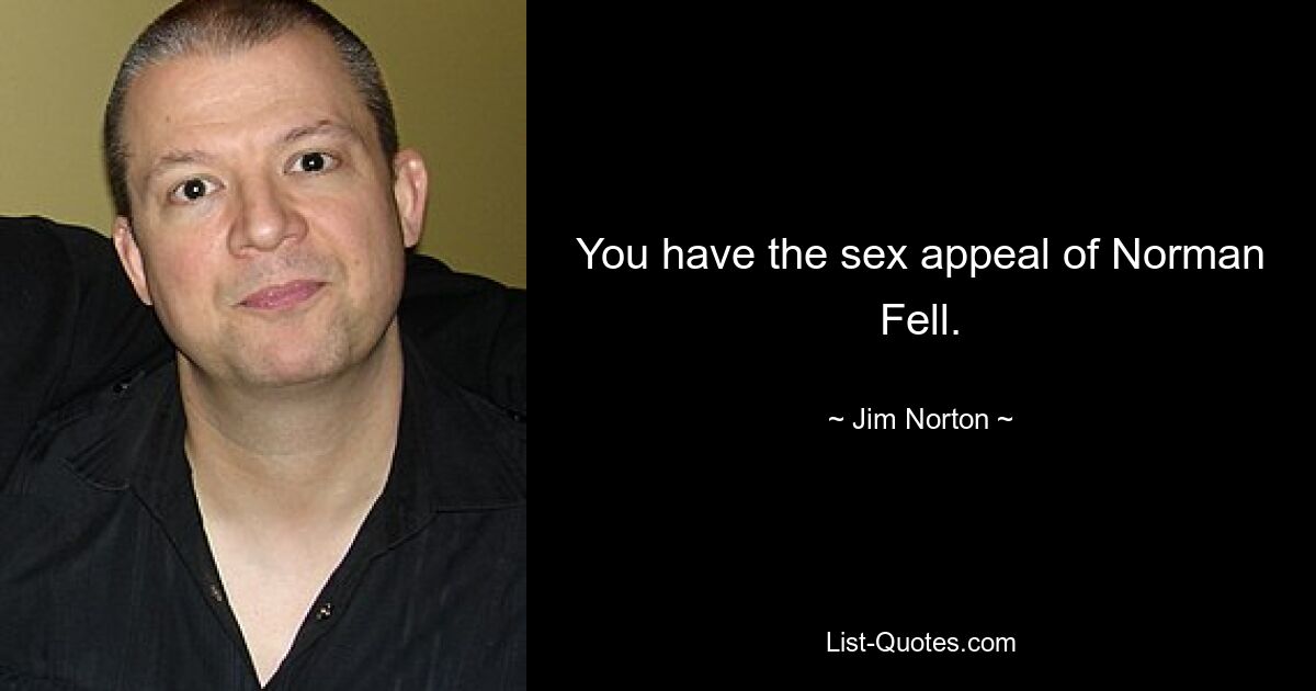 You have the sex appeal of Norman Fell. — © Jim Norton