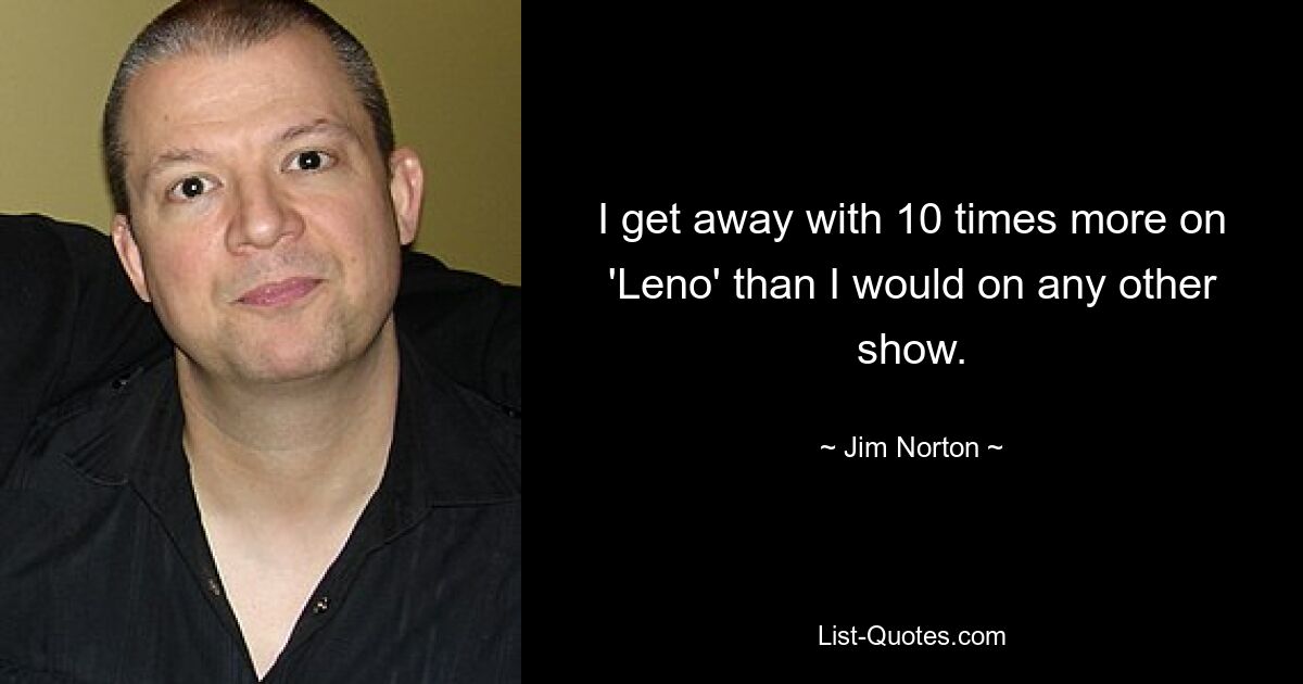 I get away with 10 times more on 'Leno' than I would on any other show. — © Jim Norton