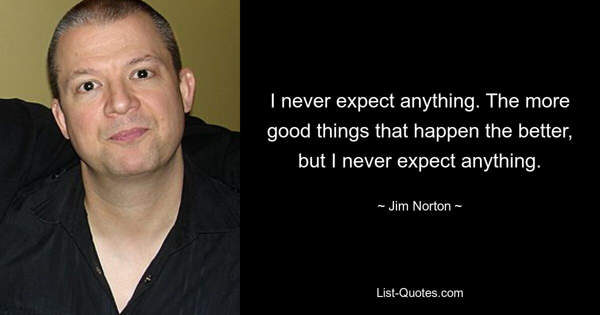 I never expect anything. The more good things that happen the better, but I never expect anything. — © Jim Norton