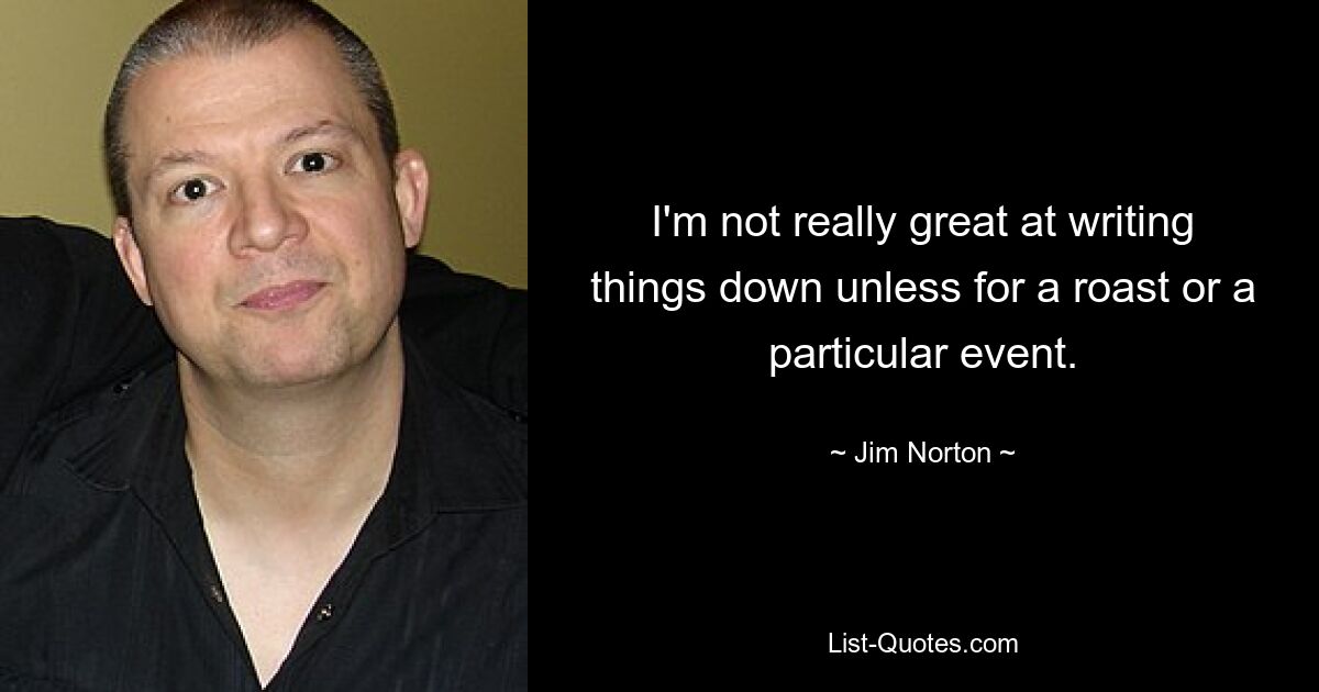 I'm not really great at writing things down unless for a roast or a particular event. — © Jim Norton