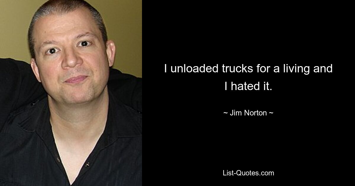 I unloaded trucks for a living and I hated it. — © Jim Norton