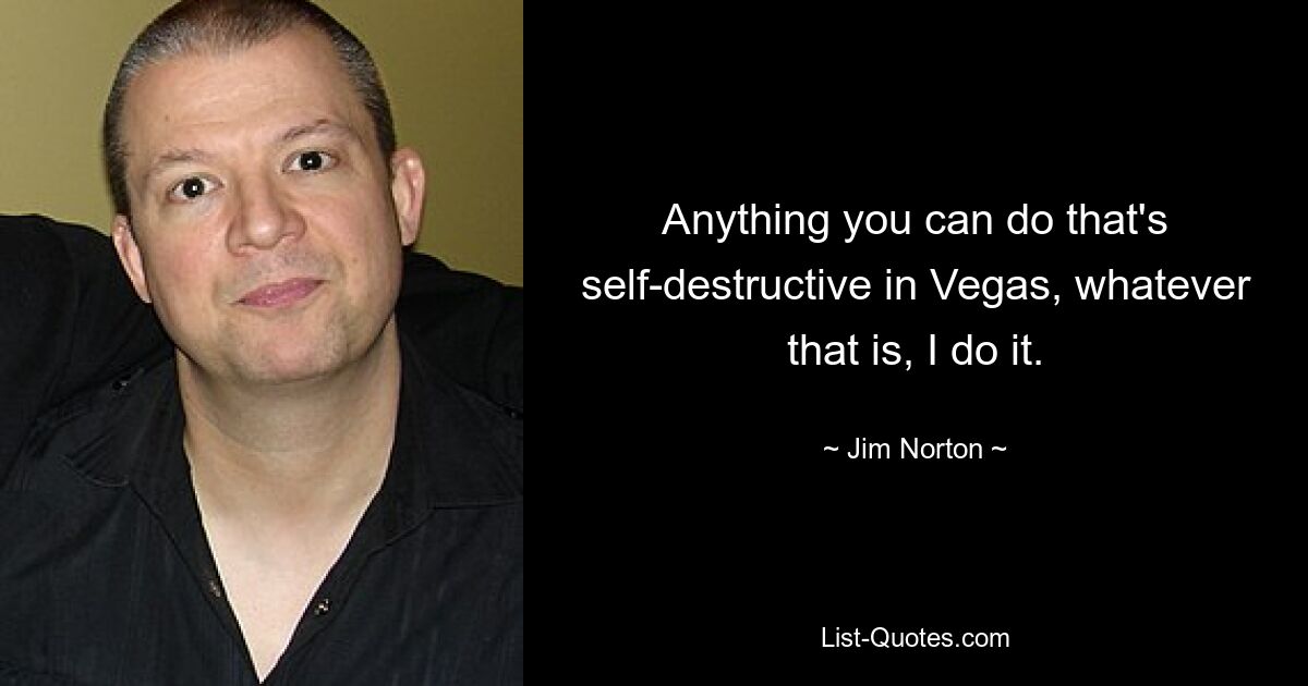 Anything you can do that's self-destructive in Vegas, whatever that is, I do it. — © Jim Norton