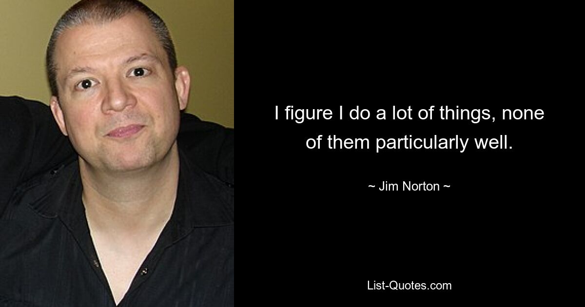 I figure I do a lot of things, none of them particularly well. — © Jim Norton