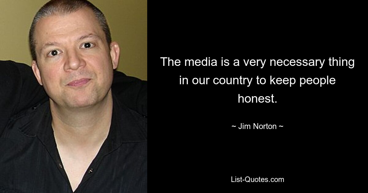 The media is a very necessary thing in our country to keep people honest. — © Jim Norton