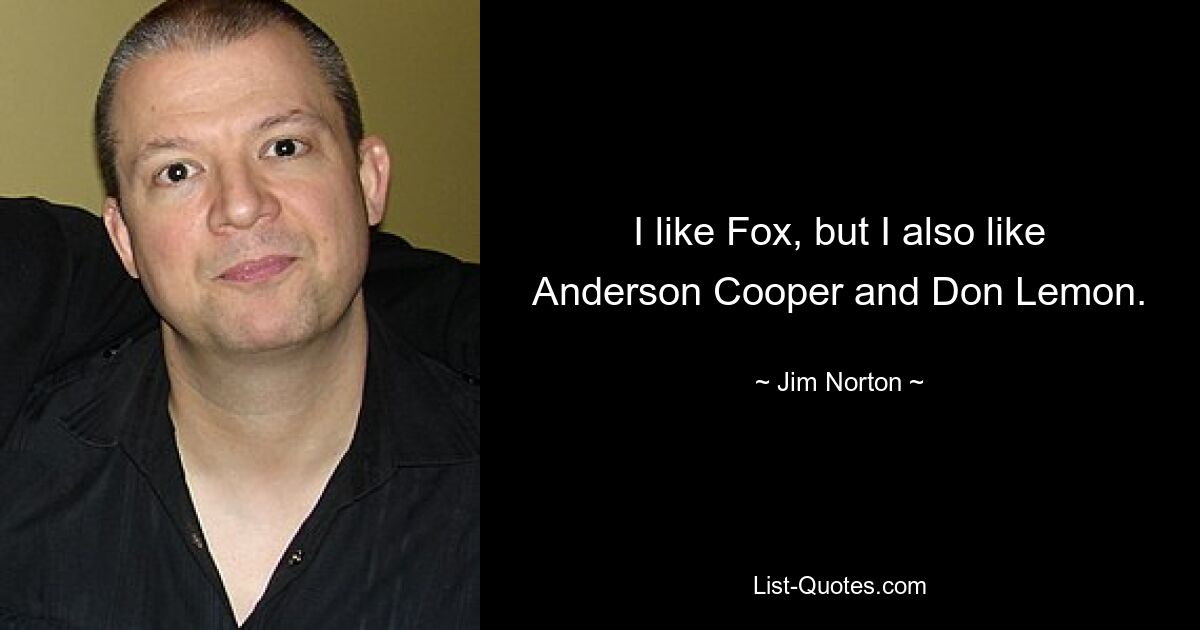 I like Fox, but I also like Anderson Cooper and Don Lemon. — © Jim Norton