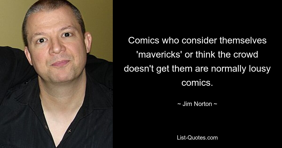 Comics, die sich selbst für „Außenseiter“ halten oder denken, dass die Masse sie nicht versteht, sind normalerweise schlechte Comics. — © Jim Norton 