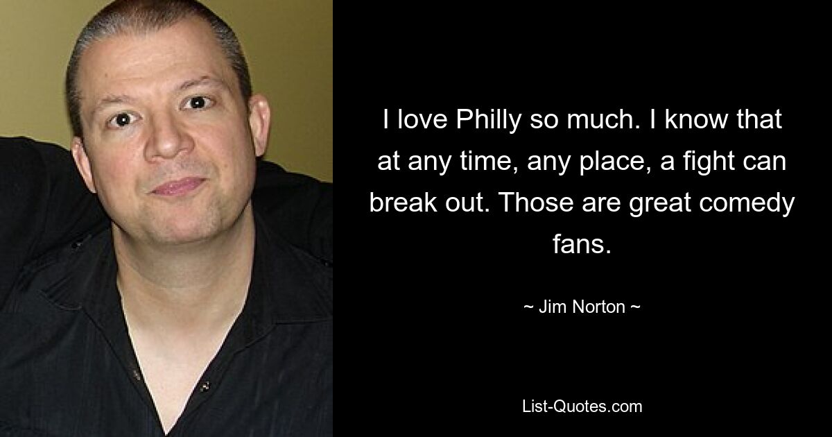 I love Philly so much. I know that at any time, any place, a fight can break out. Those are great comedy fans. — © Jim Norton