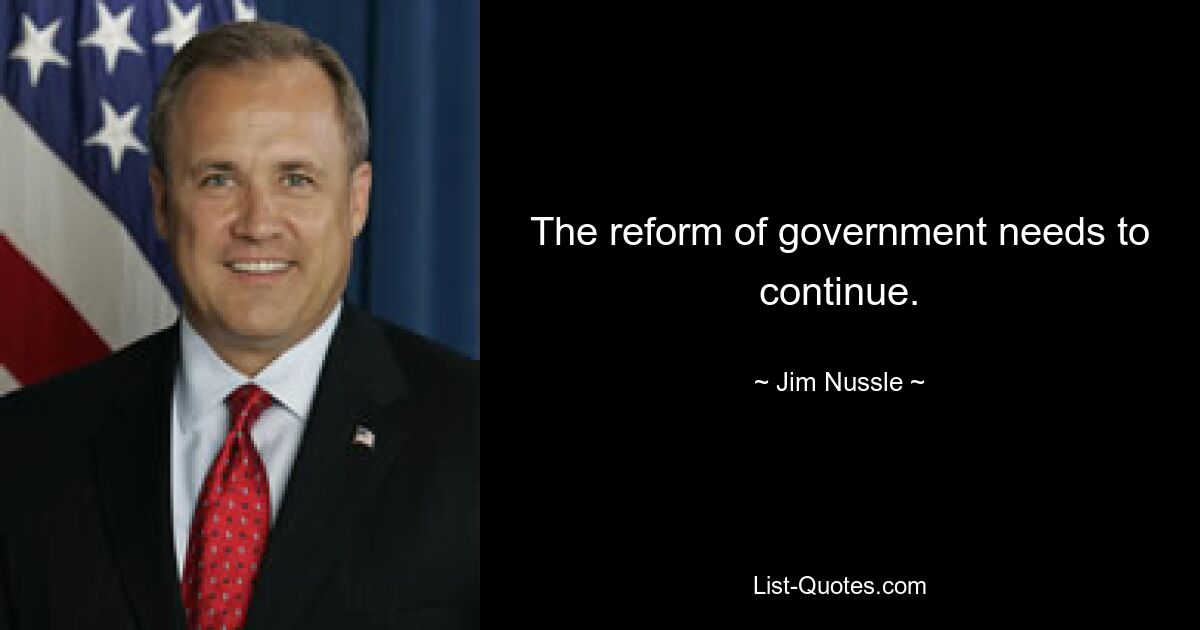 The reform of government needs to continue. — © Jim Nussle