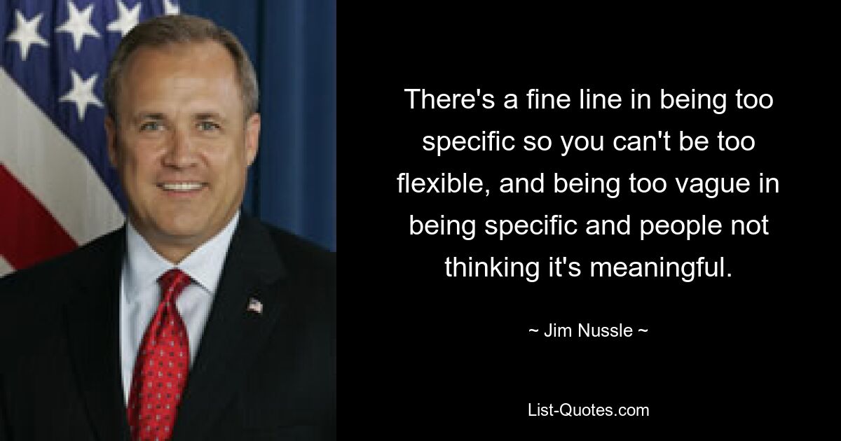 There's a fine line in being too specific so you can't be too flexible, and being too vague in being specific and people not thinking it's meaningful. — © Jim Nussle