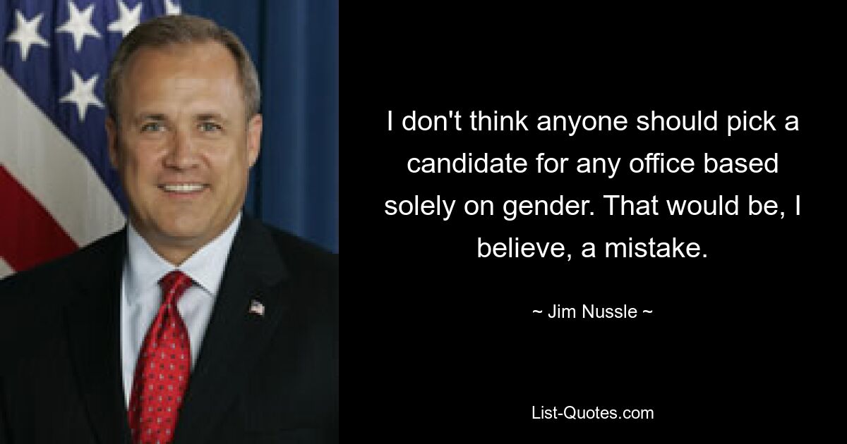 I don't think anyone should pick a candidate for any office based solely on gender. That would be, I believe, a mistake. — © Jim Nussle