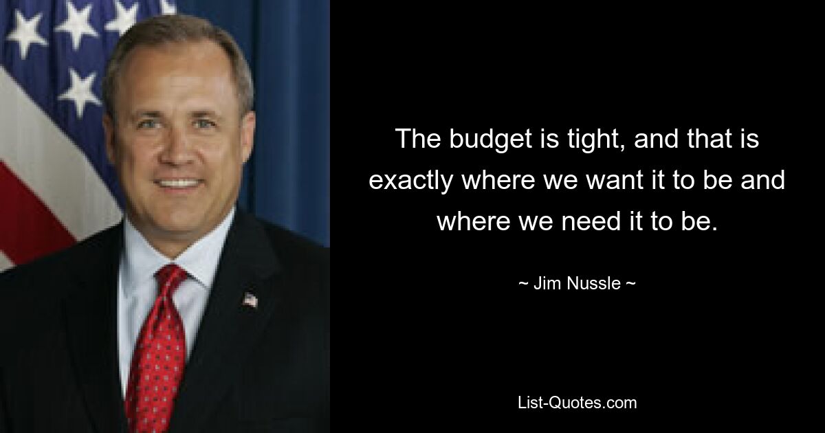 The budget is tight, and that is exactly where we want it to be and where we need it to be. — © Jim Nussle