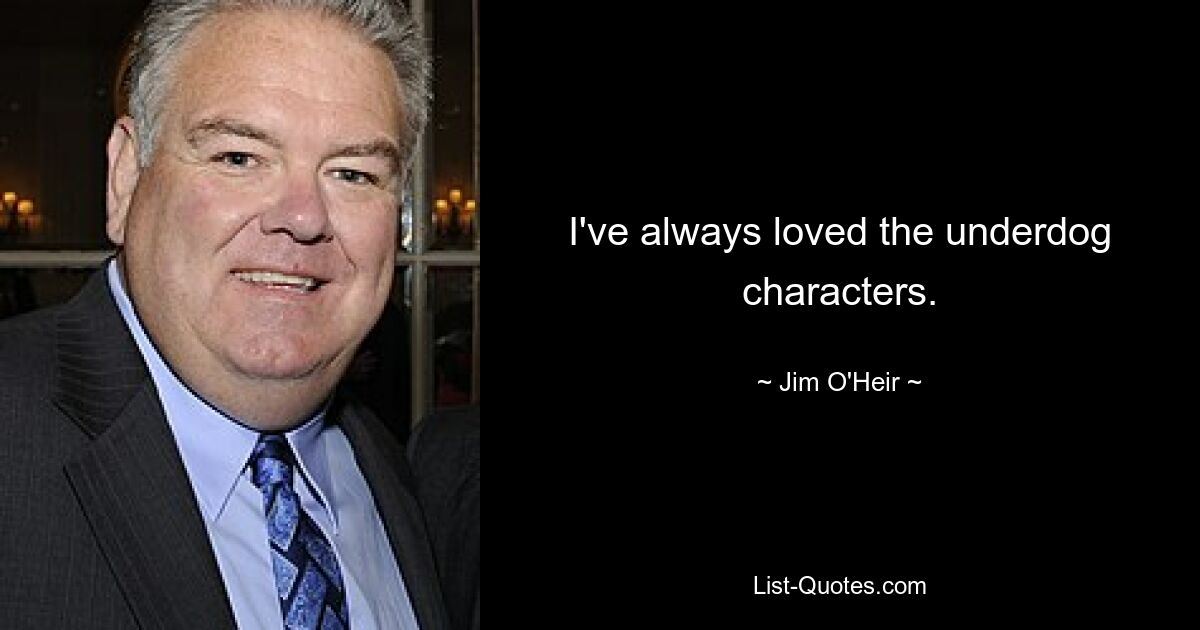 I've always loved the underdog characters. — © Jim O'Heir