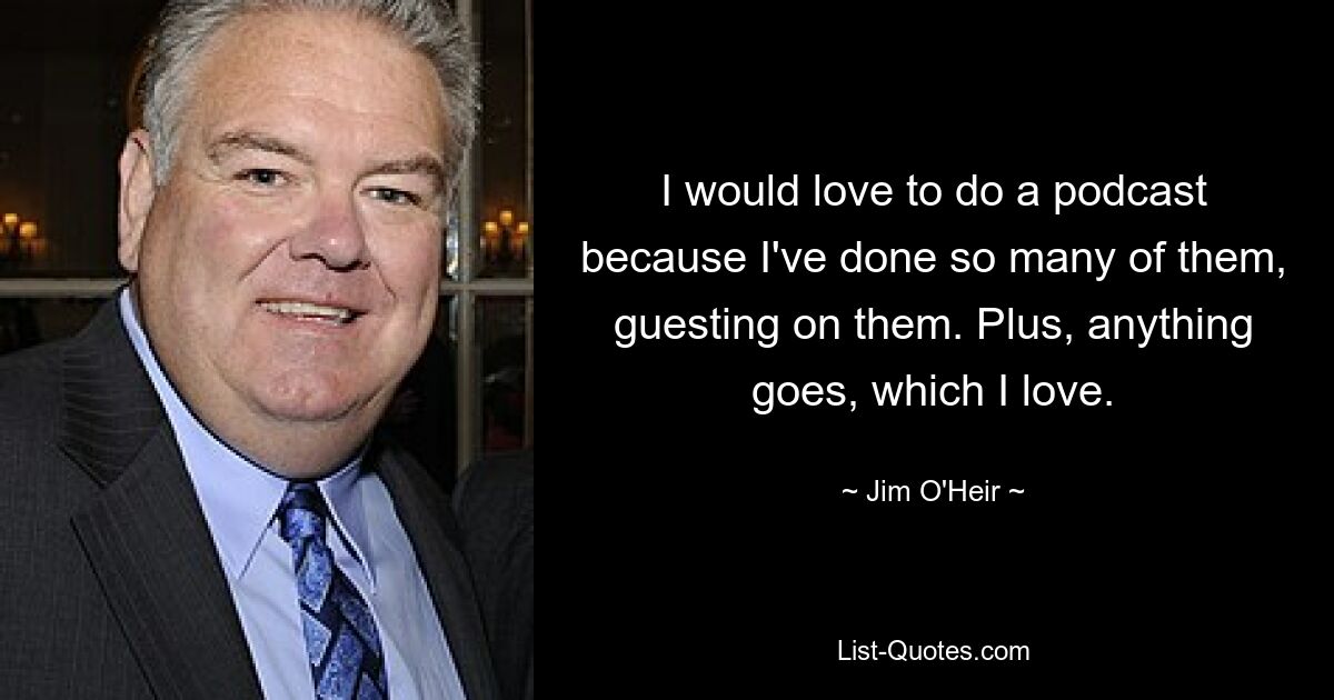 I would love to do a podcast because I've done so many of them, guesting on them. Plus, anything goes, which I love. — © Jim O'Heir