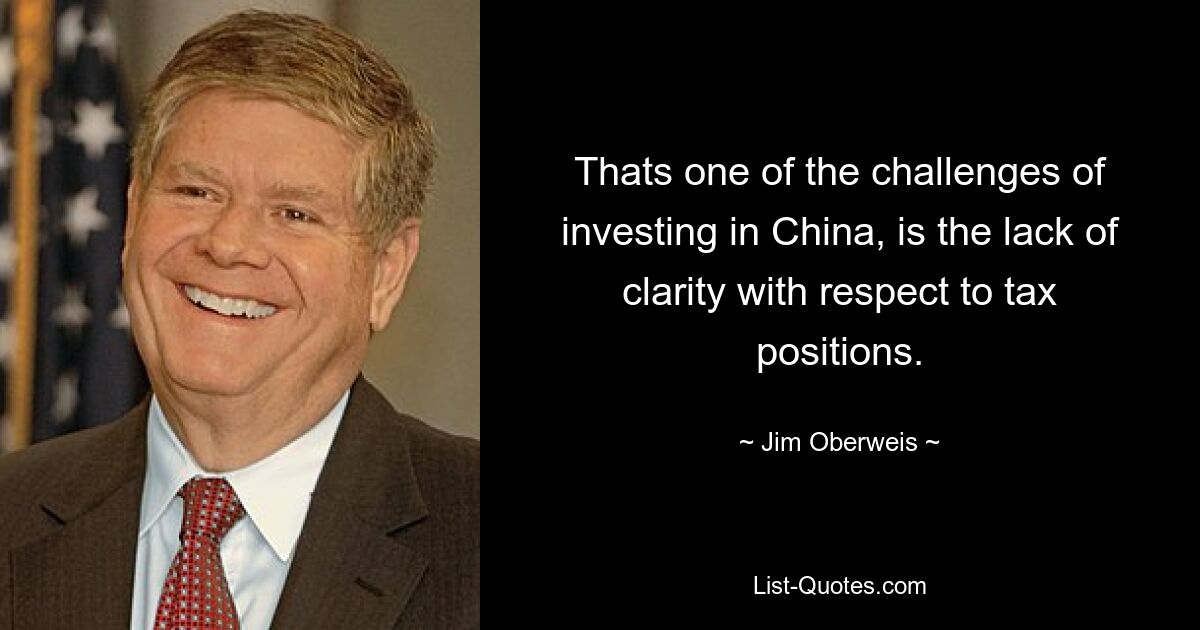 Thats one of the challenges of investing in China, is the lack of clarity with respect to tax positions. — © Jim Oberweis