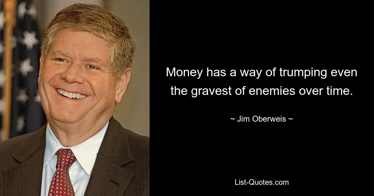 Money has a way of trumping even the gravest of enemies over time. — © Jim Oberweis