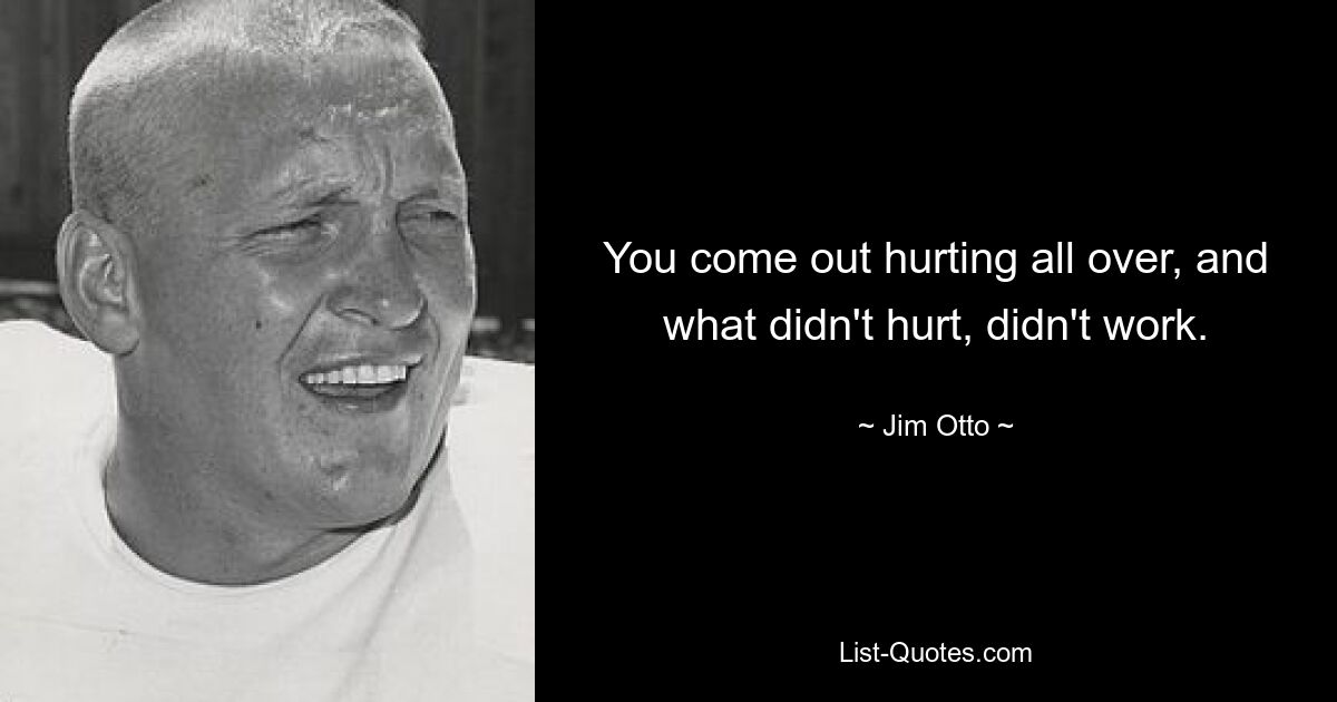 You come out hurting all over, and what didn't hurt, didn't work. — © Jim Otto