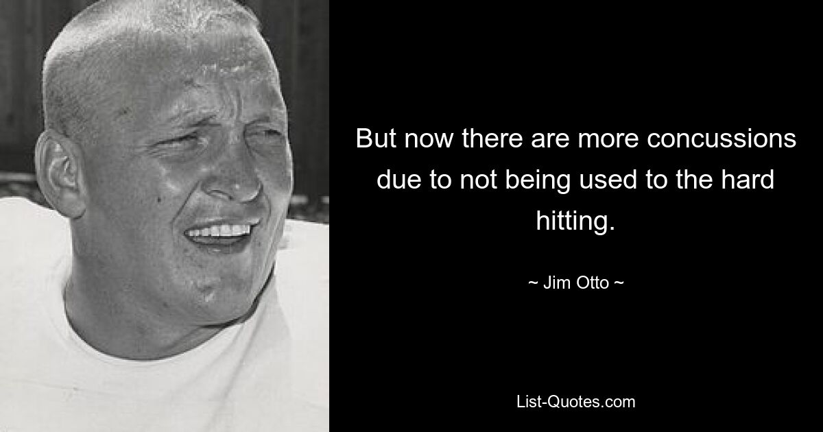 But now there are more concussions due to not being used to the hard hitting. — © Jim Otto