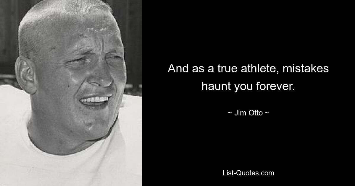 And as a true athlete, mistakes haunt you forever. — © Jim Otto